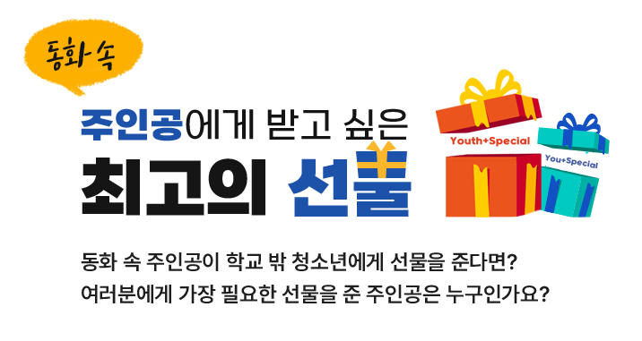 주인공에게 받고 싶은 최고의 선물 동화 속 주인공이 학교 밖 청소년에게 선물을 준다면? 여러분에게 가장 필요한 선물을 준 주인공은 누구인가요?